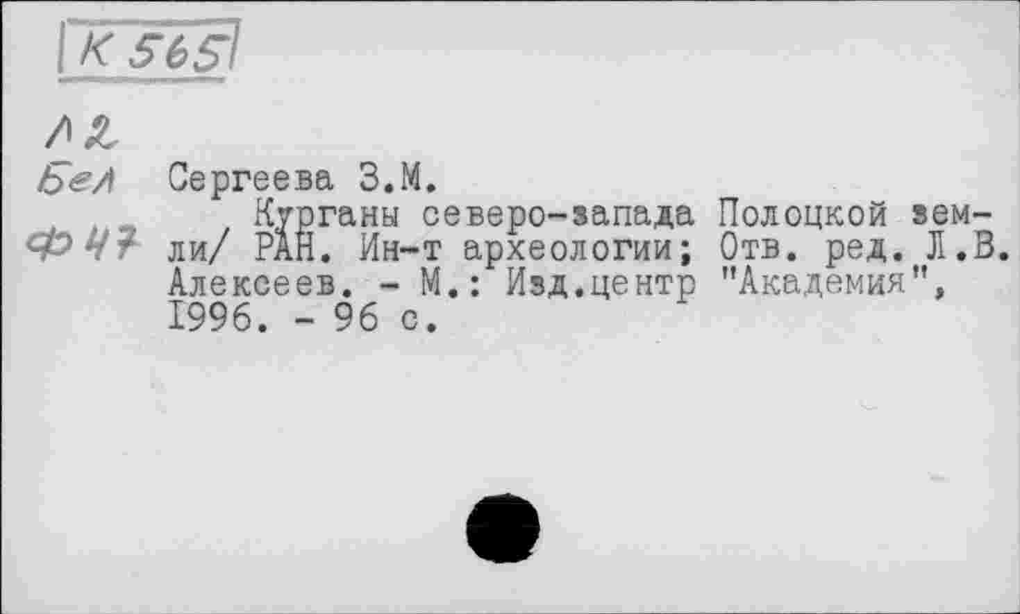 ﻿Ье/\ Сергеева З.М.
Курганы северо-запада Полоцкой зем-ли/ РАН. Ин-т археологии; Отв. ред. Л.В. Алексеев. - М.: Изд.центр ’’Академия”, 1996. - 96 с.